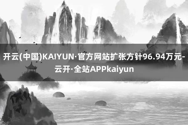 开云(中国)KAIYUN·官方网站扩张方针96.94万元-云开·全站APPkaiyun