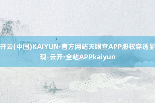 开云(中国)KAIYUN·官方网站天眼查APP股权穿透显现-云开·全站APPkaiyun