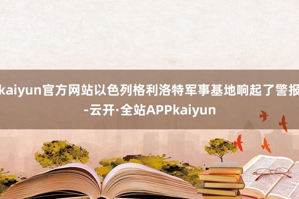 kaiyun官方网站以色列格利洛特军事基地响起了警报-云开·全站APPkaiyun