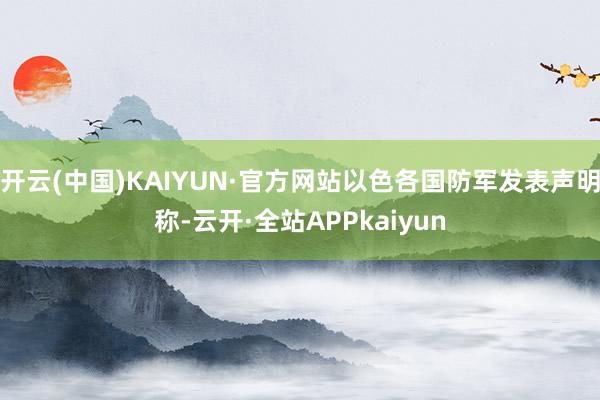 开云(中国)KAIYUN·官方网站以色各国防军发表声明称-云开·全站APPkaiyun