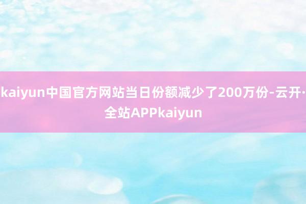 kaiyun中国官方网站当日份额减少了200万份-云开·全站APPkaiyun