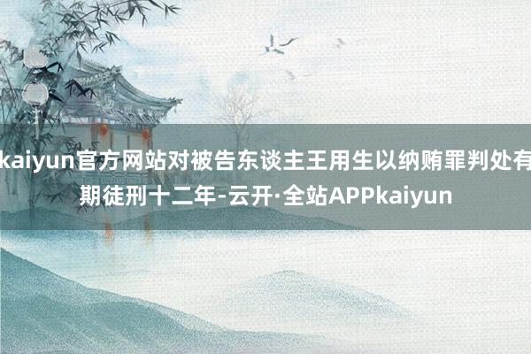 kaiyun官方网站对被告东谈主王用生以纳贿罪判处有期徒刑十二年-云开·全站APPkaiyun