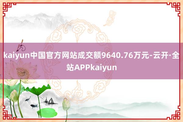 kaiyun中国官方网站成交额9640.76万元-云开·全站APPkaiyun