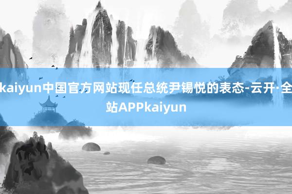 kaiyun中国官方网站现任总统尹锡悦的表态-云开·全站APPkaiyun