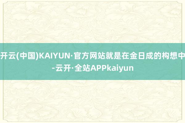 开云(中国)KAIYUN·官方网站就是在金日成的构想中-云开·全站APPkaiyun