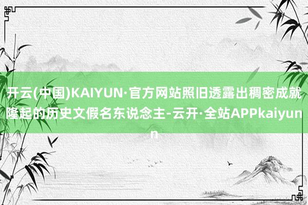 开云(中国)KAIYUN·官方网站照旧透露出稠密成就隆起的历史文假名东说念主-云开·全站APPkaiyun