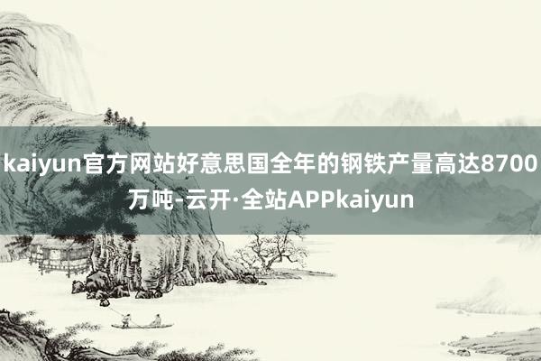 kaiyun官方网站好意思国全年的钢铁产量高达8700万吨-云开·全站APPkaiyun