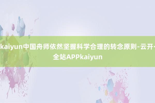 kaiyun中国舟师依然坚握科学合理的转念原则-云开·全站APPkaiyun