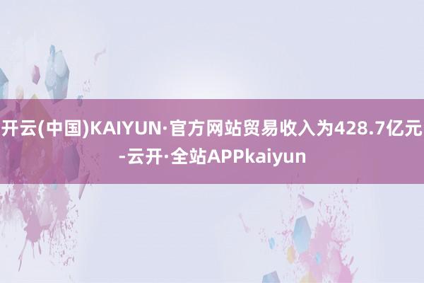 开云(中国)KAIYUN·官方网站贸易收入为428.7亿元-云开·全站APPkaiyun