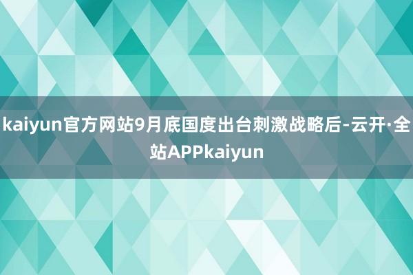 kaiyun官方网站9月底国度出台刺激战略后-云开·全站APPkaiyun