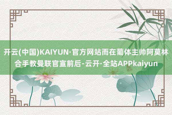 开云(中国)KAIYUN·官方网站而在葡体主帅阿莫林合手教曼联官宣前后-云开·全站APPkaiyun