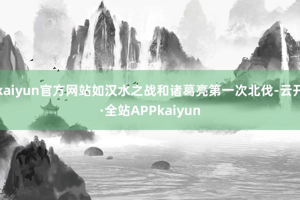 kaiyun官方网站如汉水之战和诸葛亮第一次北伐-云开·全站APPkaiyun