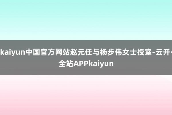 kaiyun中国官方网站赵元任与杨步伟女士授室-云开·全站APPkaiyun