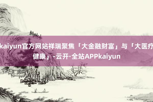 kaiyun官方网站祥瑞聚焦「大金融财富」与「大医疗健康」-云开·全站APPkaiyun