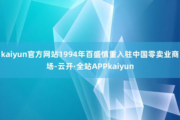 kaiyun官方网站1994年百盛慎重入驻中国零卖业商场-云开·全站APPkaiyun