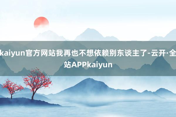 kaiyun官方网站我再也不想依赖别东谈主了-云开·全站APPkaiyun