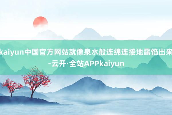 kaiyun中国官方网站就像泉水般连绵连接地露馅出来-云开·全站APPkaiyun