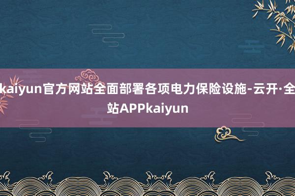 kaiyun官方网站全面部署各项电力保险设施-云开·全站APPkaiyun