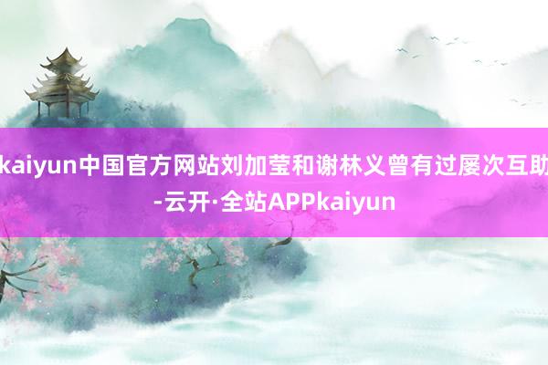 kaiyun中国官方网站刘加莹和谢林义曾有过屡次互助-云开·全站APPkaiyun