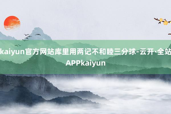 kaiyun官方网站库里用两记不和睦三分球-云开·全站APPkaiyun