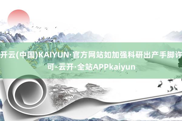 开云(中国)KAIYUN·官方网站如加强科研出产手脚许可-云开·全站APPkaiyun