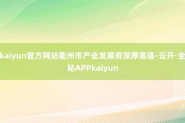 kaiyun官方网站衢州市产业发展有深厚底蕴-云开·全站APPkaiyun