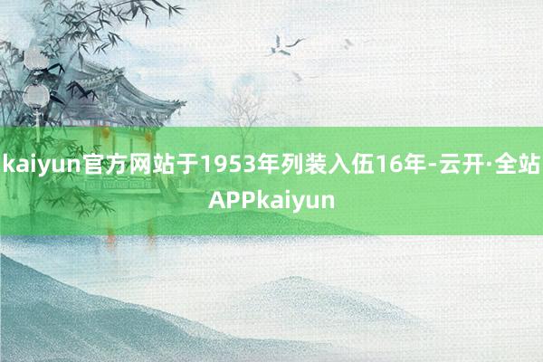 kaiyun官方网站于1953年列装入伍16年-云开·全站APPkaiyun