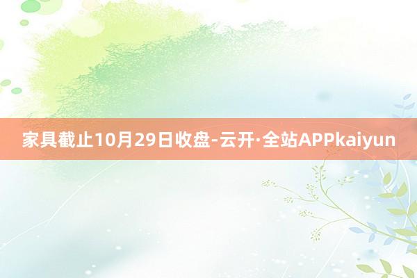 家具截止10月29日收盘-云开·全站APPkaiyun