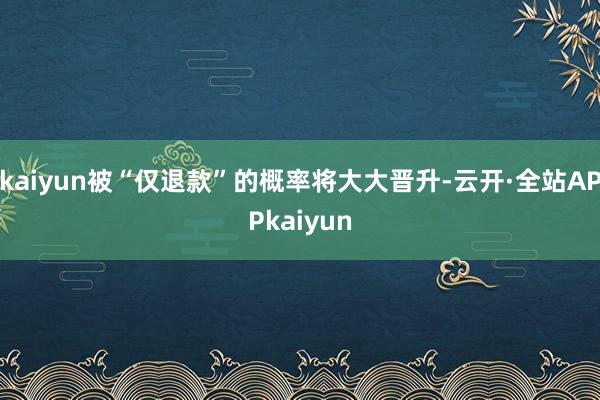 kaiyun被“仅退款”的概率将大大晋升-云开·全站APPkaiyun