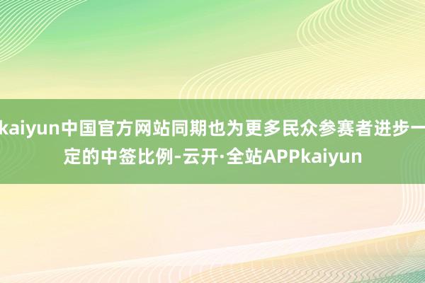 kaiyun中国官方网站同期也为更多民众参赛者进步一定的中签比例-云开·全站APPkaiyun