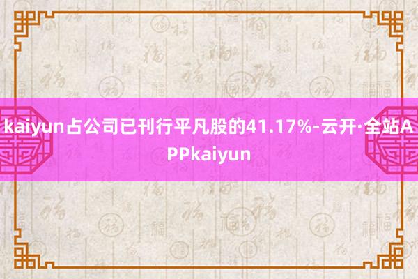 kaiyun占公司已刊行平凡股的41.17%-云开·全站APPkaiyun