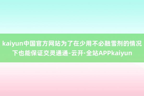 kaiyun中国官方网站为了在少用不必融雪剂的情况下也能保证交灵通通-云开·全站APPkaiyun