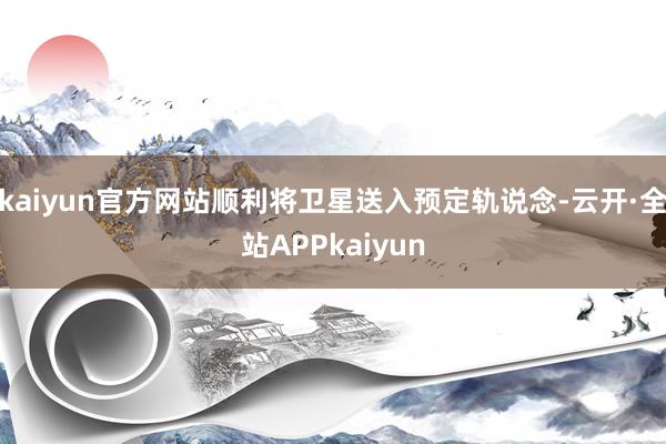 kaiyun官方网站顺利将卫星送入预定轨说念-云开·全站APPkaiyun