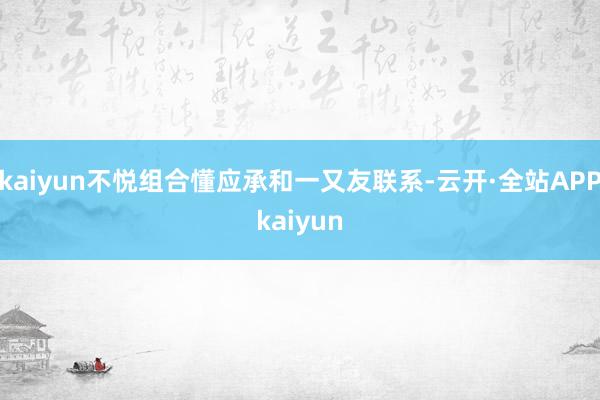 kaiyun不悦组合懂应承和一又友联系-云开·全站APPkaiyun