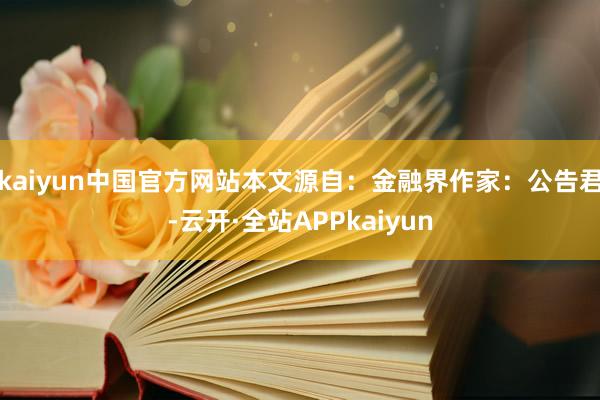 kaiyun中国官方网站本文源自：金融界作家：公告君-云开·全站APPkaiyun