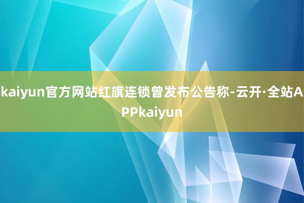 kaiyun官方网站红旗连锁曾发布公告称-云开·全站APPkaiyun