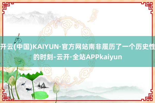 开云(中国)KAIYUN·官方网站南非履历了一个历史性的时刻-云开·全站APPkaiyun