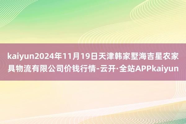 kaiyun2024年11月19日天津韩家墅海吉星农家具物流有限公司价钱行情-云开·全站APPkaiyun