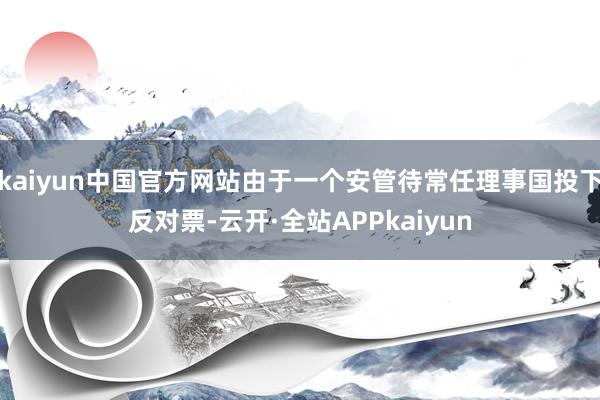 kaiyun中国官方网站由于一个安管待常任理事国投下反对票-云开·全站APPkaiyun