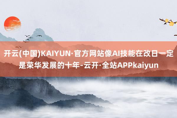 开云(中国)KAIYUN·官方网站像AI技能在改日一定是荣华发展的十年-云开·全站APPkaiyun