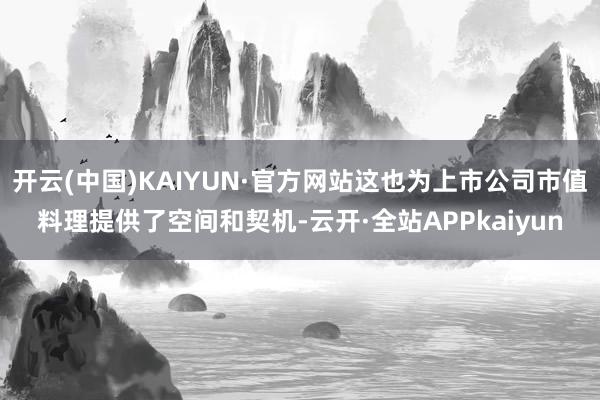 开云(中国)KAIYUN·官方网站这也为上市公司市值料理提供了空间和契机-云开·全站APPkaiyun