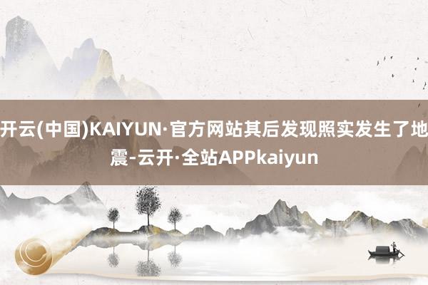 开云(中国)KAIYUN·官方网站其后发现照实发生了地震-云开·全站APPkaiyun