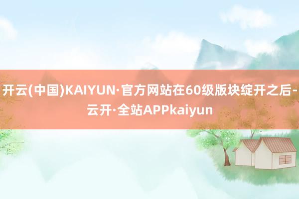 开云(中国)KAIYUN·官方网站在60级版块绽开之后-云开·全站APPkaiyun