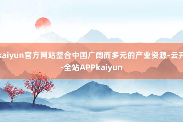 kaiyun官方网站整合中国广阔而多元的产业资源-云开·全站APPkaiyun