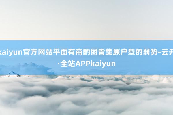 kaiyun官方网站平面有商酌图皆集原户型的弱势-云开·全站APPkaiyun