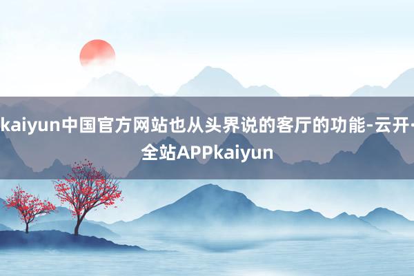 kaiyun中国官方网站也从头界说的客厅的功能-云开·全站APPkaiyun