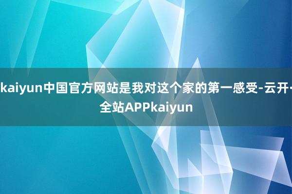 kaiyun中国官方网站是我对这个家的第一感受-云开·全站APPkaiyun