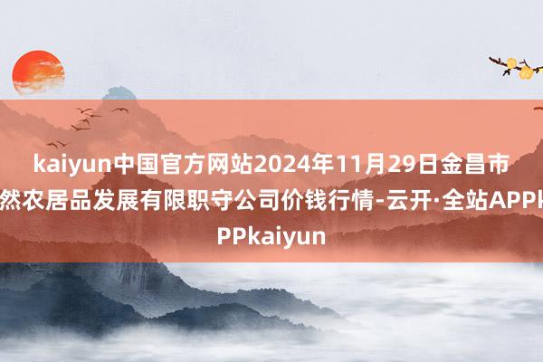 kaiyun中国官方网站2024年11月29日金昌市金川自然农居品发展有限职守公司价钱行情-云开·全站APPkaiyun