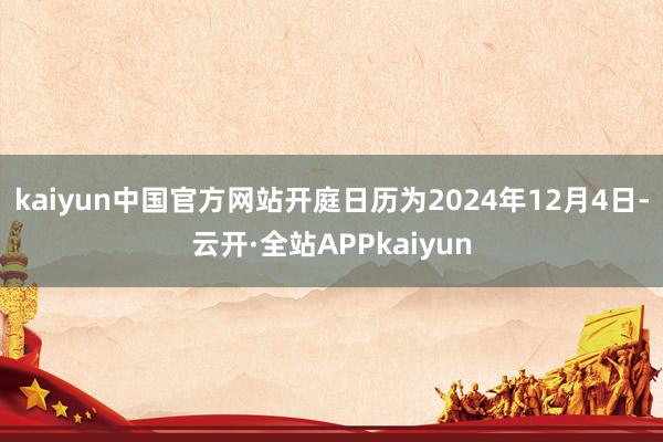 kaiyun中国官方网站开庭日历为2024年12月4日-云开·全站APPkaiyun