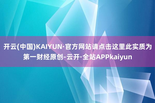 开云(中国)KAIYUN·官方网站请点击这里此实质为第一财经原创-云开·全站APPkaiyun